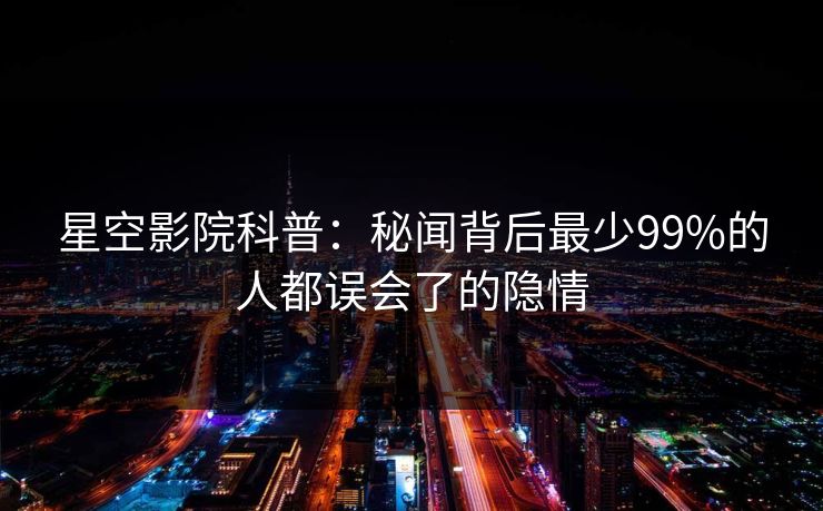 星空影院科普：秘闻背后最少99%的人都误会了的隐情