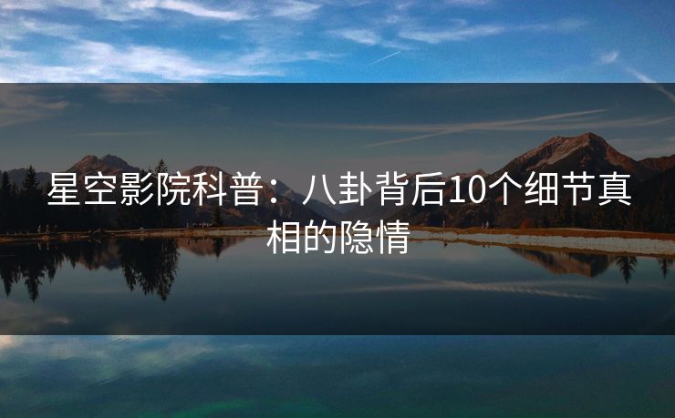 星空影院科普：八卦背后10个细节真相的隐情