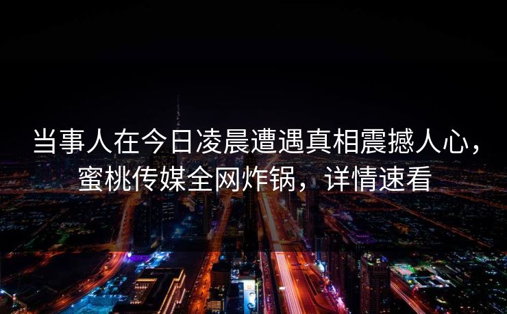 当事人在今日凌晨遭遇真相震撼人心,蜜桃传媒全网炸锅,详情速看 当事人在今日凌晨遭遇真相震撼人心,蜜桃传媒全网炸锅,详情速看