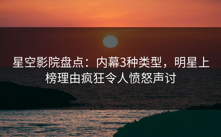 星空影院盘点：内幕3种类型，明星上榜理由疯狂令人愤怒声讨