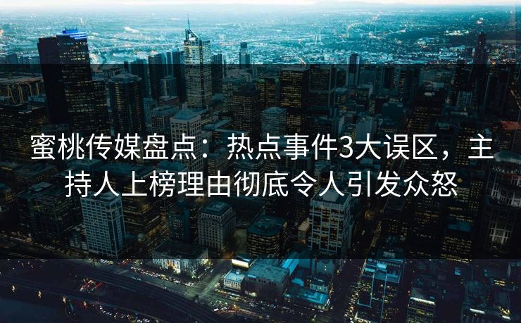 蜜桃传媒盘点：热点事件3大误区，主持人上榜理由彻底令人引发众怒