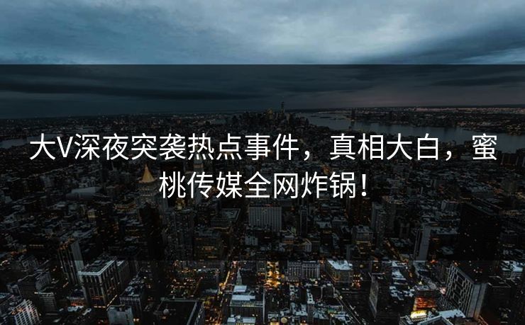 大V深夜突袭热点事件,真相大白,蜜桃传媒全网炸锅! 大V深夜突袭热点事件,真相大白,蜜桃传媒全网炸锅!