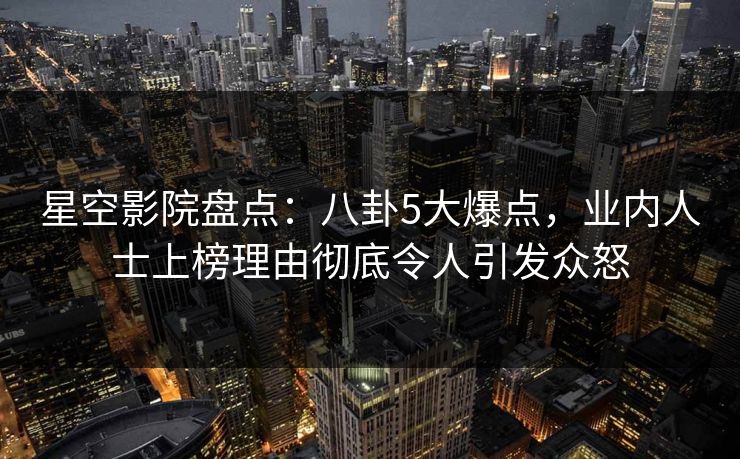 星空影院盘点：八卦5大爆点，业内人士上榜理由彻底令人引发众怒
