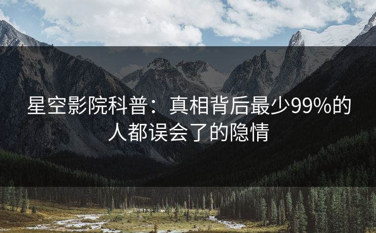 星空影院科普:真相背后最少99%的人都误会了的隐情 星空影院科普:真相背后最少99%的人都误会了的隐情