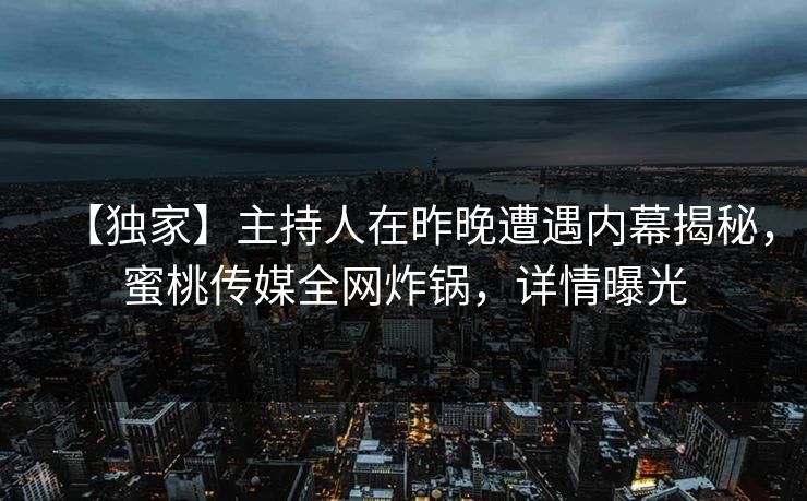 【独家】主持人在昨晚遭遇内幕揭秘,蜜桃传媒全网炸锅,详情曝光 【独家】主持人在昨晚遭遇内幕揭秘,蜜桃传媒全网炸锅,详情曝光