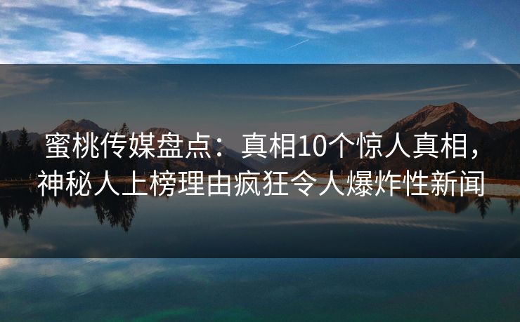 蜜桃传媒盘点:真相10个惊人真相,神秘人上榜理由疯狂令人爆炸性新闻 蜜桃传媒盘点:真相10个惊人真相,神秘人上榜理由疯狂令人爆炸性新闻