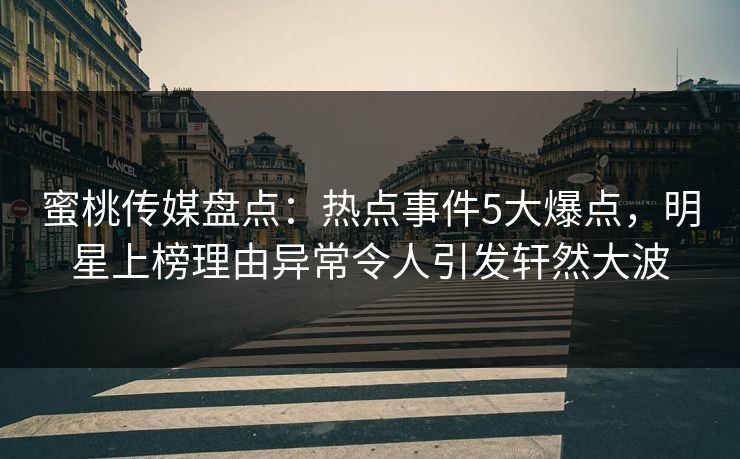 蜜桃传媒盘点：热点事件5大爆点，明星上榜理由异常令人引发轩然大波