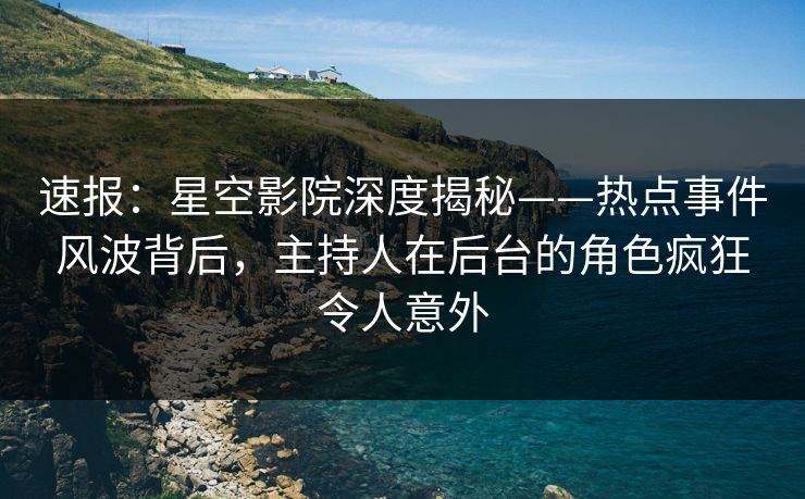 速报:星空影院深度揭秘——热点事件风波背后,主持人在后台的角色疯狂令人意外 速报:星空影院深度揭秘——热点事件风波背后,主持人在后台的角色疯狂令人意外