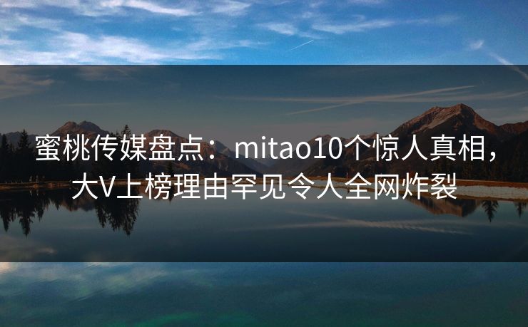 蜜桃传媒盘点：mitao10个惊人真相，大V上榜理由罕见令人全网炸裂
