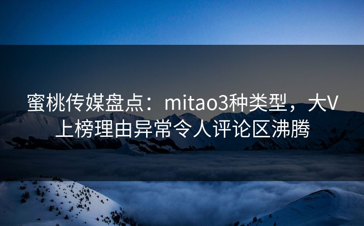 蜜桃传媒盘点：mitao3种类型，大V上榜理由异常令人评论区沸腾