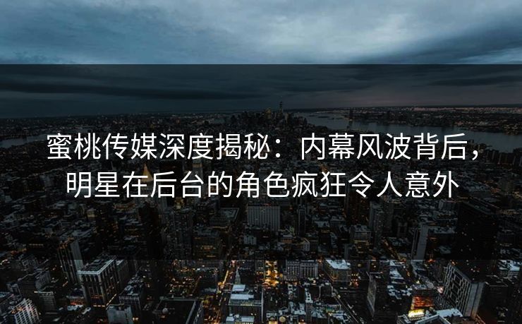 蜜桃传媒深度揭秘：内幕风波背后，明星在后台的角色疯狂令人意外