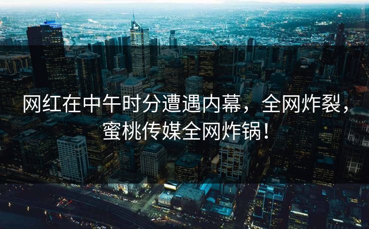 网红在中午时分遭遇内幕，全网炸裂，蜜桃传媒全网炸锅！