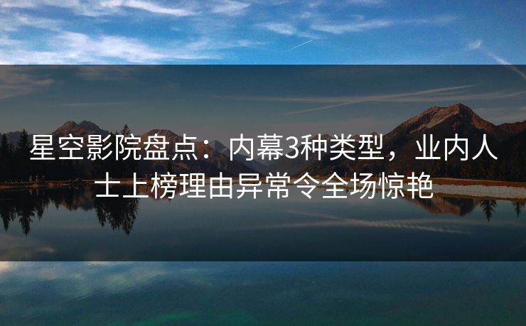 星空影院盘点：内幕3种类型，业内人士上榜理由异常令全场惊艳