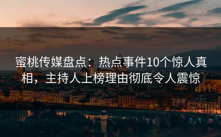 蜜桃传媒盘点：热点事件10个惊人真相，主持人上榜理由彻底令人震惊