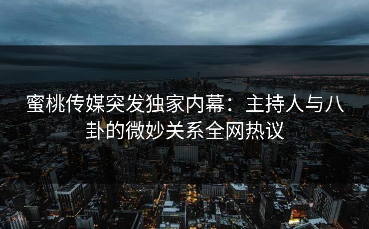 蜜桃传媒突发独家内幕：主持人与八卦的微妙关系全网热议