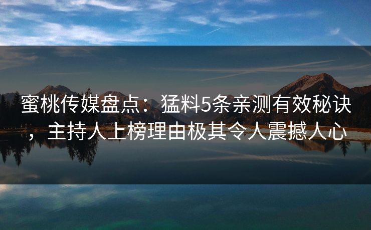 蜜桃传媒盘点：猛料5条亲测有效秘诀，主持人上榜理由极其令人震撼人心