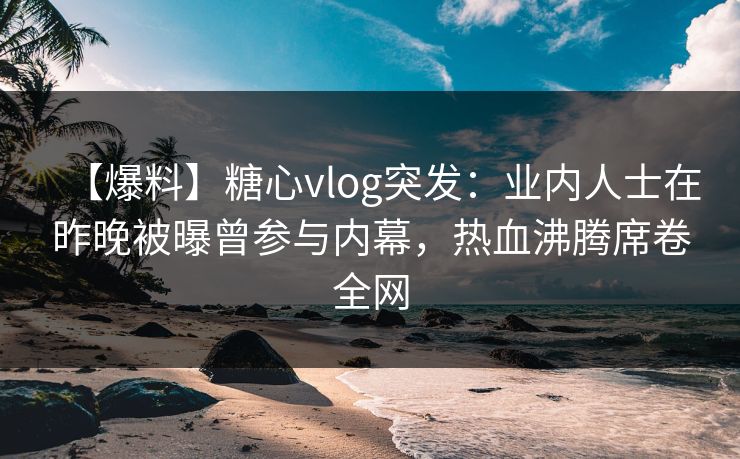 【爆料】糖心vlog突发：业内人士在昨晚被曝曾参与内幕，热血沸腾席卷全网