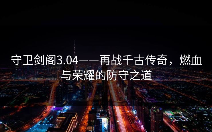 守卫剑阁3.04——再战千古传奇，燃血与荣耀的防守之道