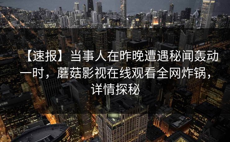 【速报】当事人在昨晚遭遇秘闻轰动一时，蘑菇影视在线观看全网炸锅，详情探秘