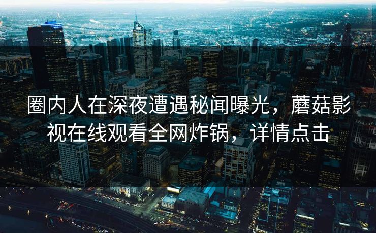 圈内人在深夜遭遇秘闻曝光，蘑菇影视在线观看全网炸锅，详情点击