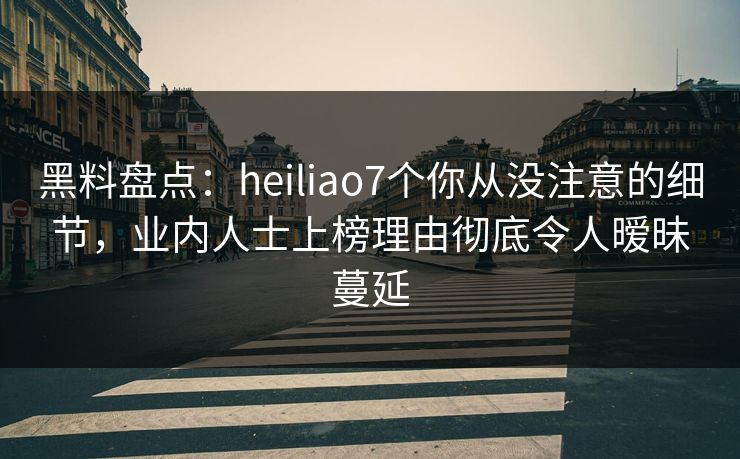 黑料盘点:heiliao7个你从没注意的细节,业内人士上榜理由彻底令人暧昧蔓延 黑料盘点:heiliao7个你从没注意的细节,业内人士上榜理由彻底令人暧昧蔓延