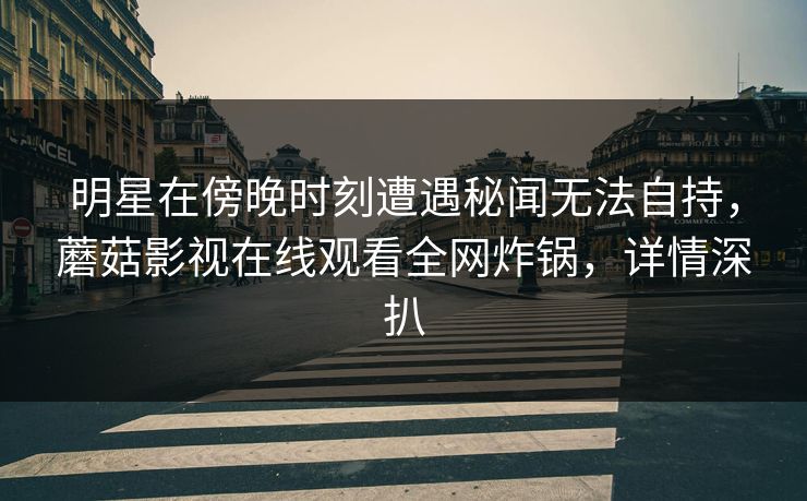 明星在傍晚时刻遭遇秘闻无法自持,蘑菇影视在线观看全网炸锅,详情深扒 明星在傍晚时刻遭遇秘闻无法自持,蘑菇影视在线观看全网炸锅,详情深扒