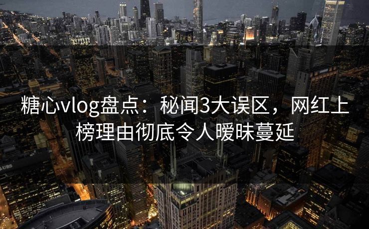 糖心vlog盘点：秘闻3大误区，网红上榜理由彻底令人暧昧蔓延