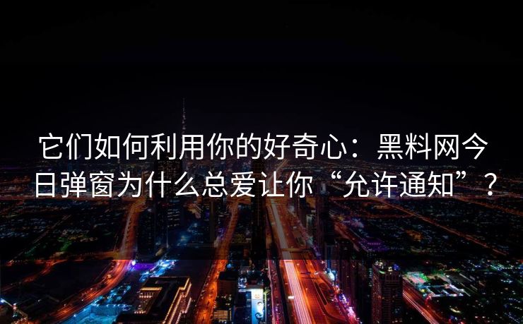它们如何利用你的好奇心：黑料网今日弹窗为什么总爱让你“允许通知”？