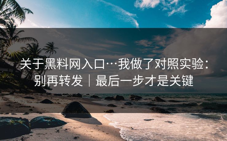 关于黑料网入口…我做了对照实验：别再转发｜最后一步才是关键