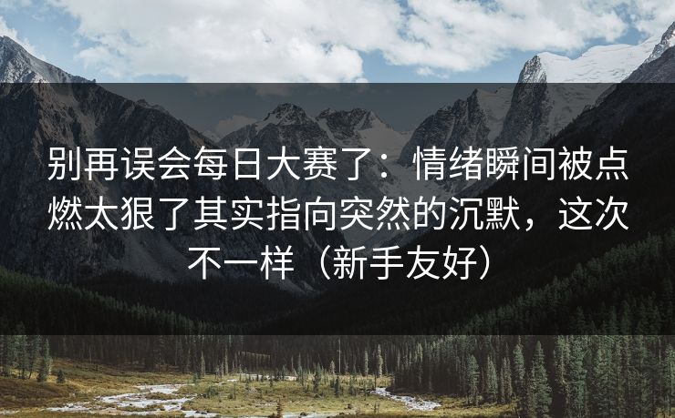 别再误会每日大赛了：情绪瞬间被点燃太狠了其实指向突然的沉默，这次不一样（新手友好）