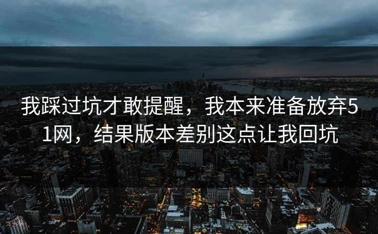 我踩过坑才敢提醒，我本来准备放弃51网，结果版本差别这点让我回坑