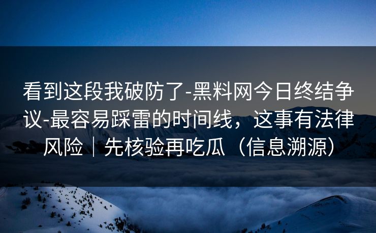 看到这段我破防了-黑料网今日终结争议-最容易踩雷的时间线,这事有法律风险|先核验再吃瓜(信息溯源) 看到这段我破防了-黑料网今日终结争议-最容易踩雷的时间线,这事有法律风险|先核验再吃瓜(信息溯源)