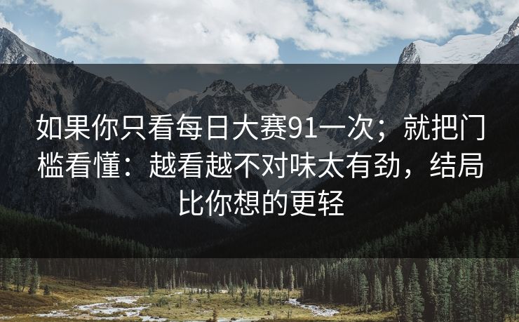 如果你只看每日大赛91一次；就把门槛看懂：越看越不对味太有劲，结局比你想的更轻