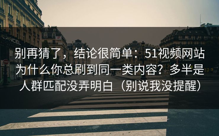别再猜了，结论很简单：51视频网站为什么你总刷到同一类内容？多半是人群匹配没弄明白（别说我没提醒）