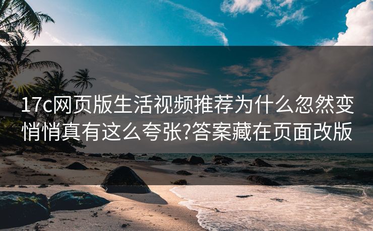 17c网页版生活视频推荐为什么忽然变悄悄真有这么夸张?答案藏在页面改版