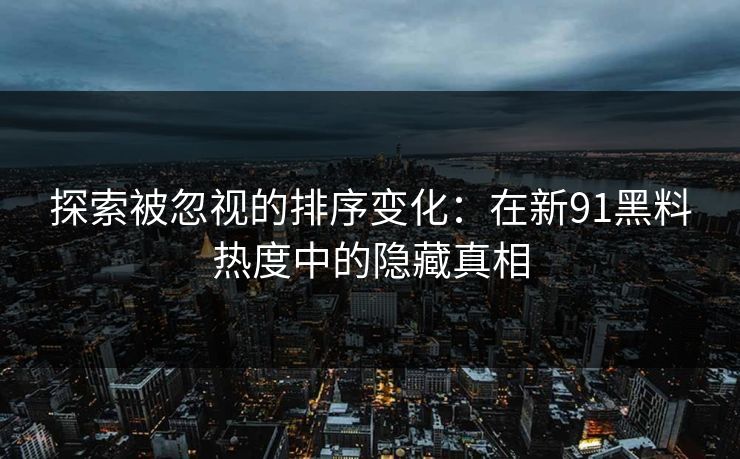 探索被忽视的排序变化:在新91黑料热度中的隐藏真相 探索被忽视的排序变化:在新91黑料热度中的隐藏真相