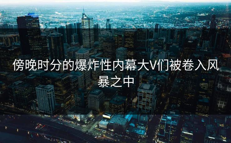 傍晚时分的爆炸性内幕大V们被卷入风暴之中