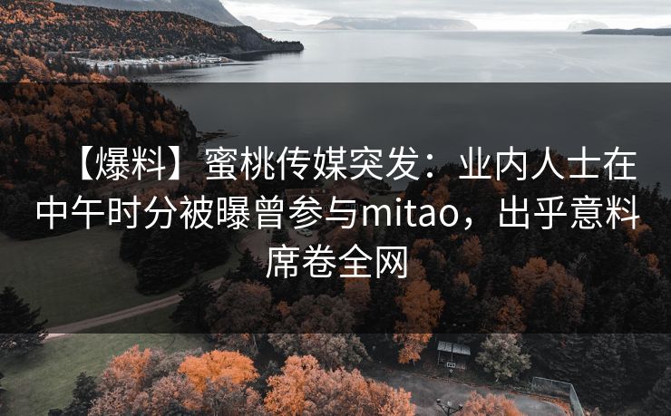 【爆料】蜜桃传媒突发:业内人士在中午时分被曝曾参与mitao,出乎意料席卷全网 【爆料】蜜桃传媒突发:业内人士在中午时分被曝曾参与mitao,出乎意料席卷全网