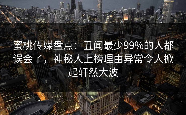 蜜桃传媒盘点：丑闻最少99%的人都误会了，神秘人上榜理由异常令人掀起轩然大波
