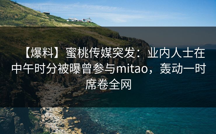 【爆料】蜜桃传媒突发:业内人士在中午时分被曝曾参与mitao,轰动一时席卷全网 【爆料】蜜桃传媒突发:业内人士在中午时分被曝曾参与mitao,轰动一时席卷全网