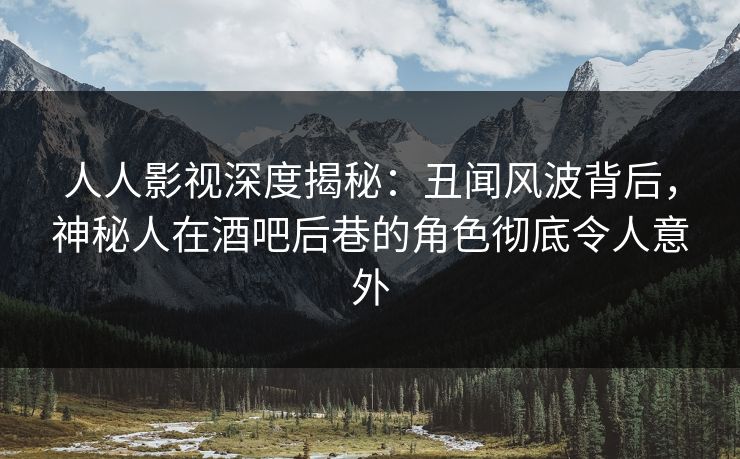 人人影视深度揭秘：丑闻风波背后，神秘人在酒吧后巷的角色彻底令人意外