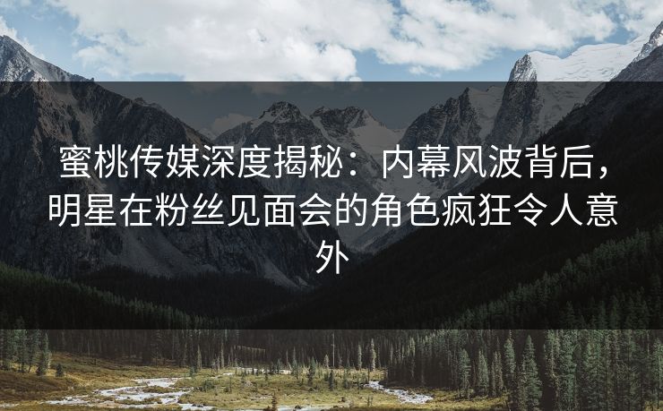 蜜桃传媒深度揭秘：内幕风波背后，明星在粉丝见面会的角色疯狂令人意外