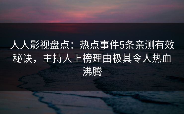 人人影视盘点：热点事件5条亲测有效秘诀，主持人上榜理由极其令人热血沸腾