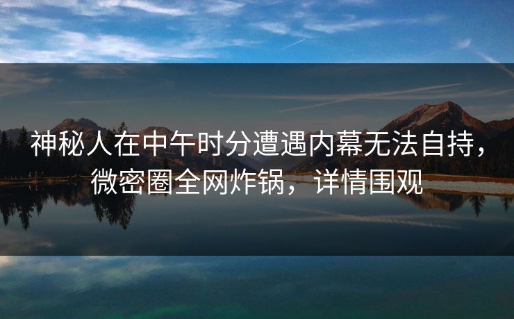 神秘人在中午时分遭遇内幕无法自持，微密圈全网炸锅，详情围观