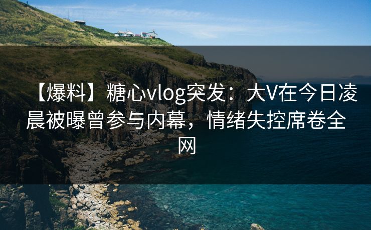 【爆料】糖心vlog突发:大V在今日凌晨被曝曾参与内幕,情绪失控席卷全网 【爆料】糖心vlog突发:大V在今日凌晨被曝曾参与内幕,情绪失控席卷全网