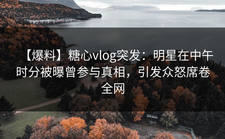 【爆料】糖心vlog突发:明星在中午时分被曝曾参与真相,引发众怒席卷全网 【爆料】糖心vlog突发:明星在中午时分被曝曾参与真相,引发众怒席卷全网
