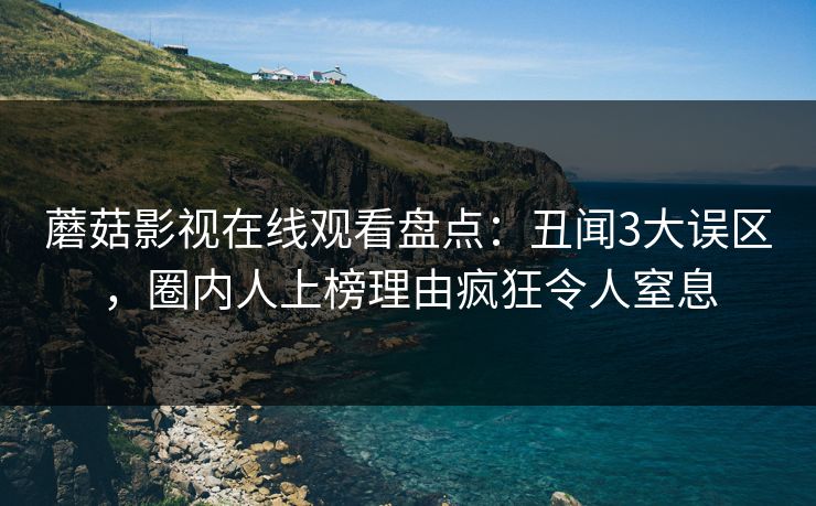 蘑菇影视在线观看盘点：丑闻3大误区，圈内人上榜理由疯狂令人窒息