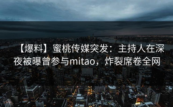 【爆料】蜜桃传媒突发：主持人在深夜被曝曾参与mitao，炸裂席卷全网